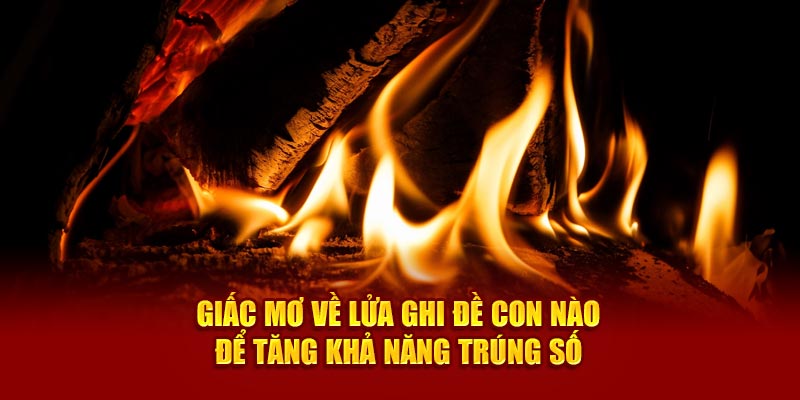 Giấc mơ về lửa ghi đề con nào để tăng khả năng trúng số&nbsp;