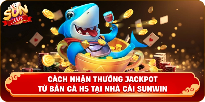 Cách nhận thưởng Jackpot từ bắn cá H5 tại nhà cái Sunwin